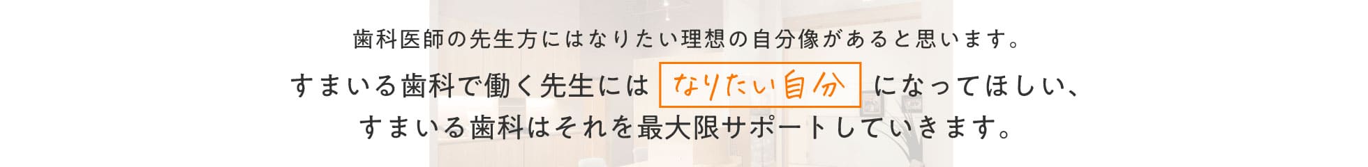 歯科医師の先生方にはなりたい理想の自分像があると思います。すまいる歯科で働く先生にはなりたい自分になってほしい、すまいる歯科はそれを最大限サポートしていきます。