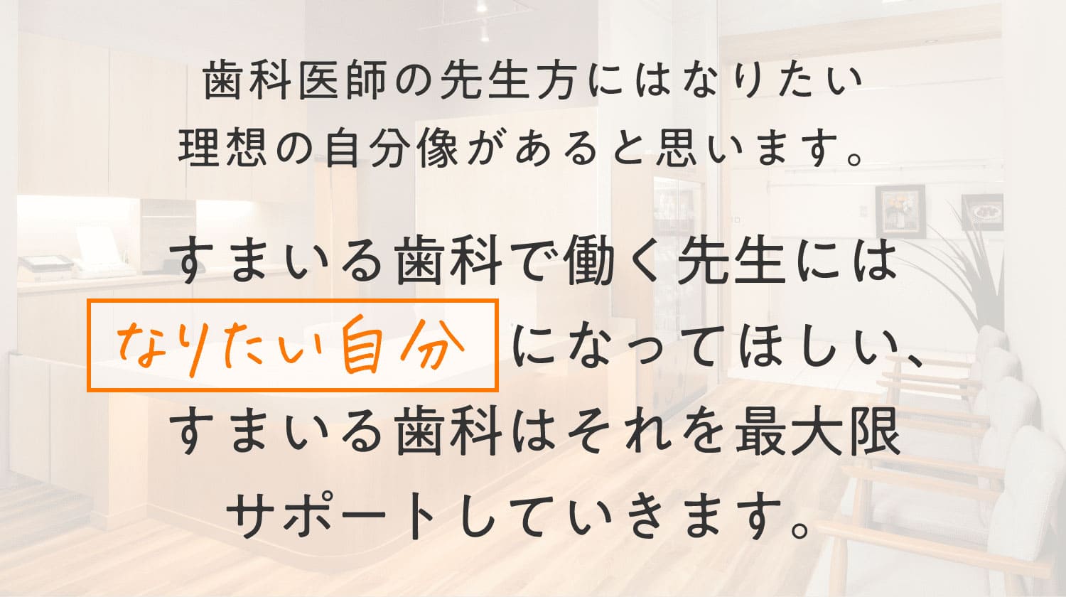 歯科医師の先生方にはなりたい理想の自分像があると思います。すまいる歯科で働く先生にはなりたい自分になってほしい、すまいる歯科はそれを最大限サポートしていきます。