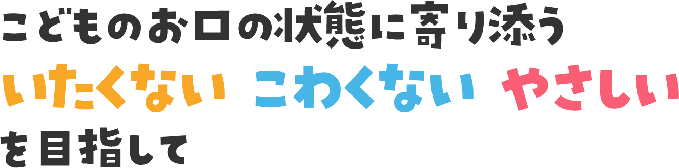 こどものお口の状態に寄り添ういたくない こわくない やさしいを目指して